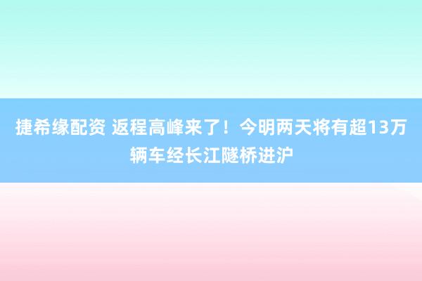 捷希缘配资 返程高峰来了！今明两天将有超13万辆车经长江隧桥进沪