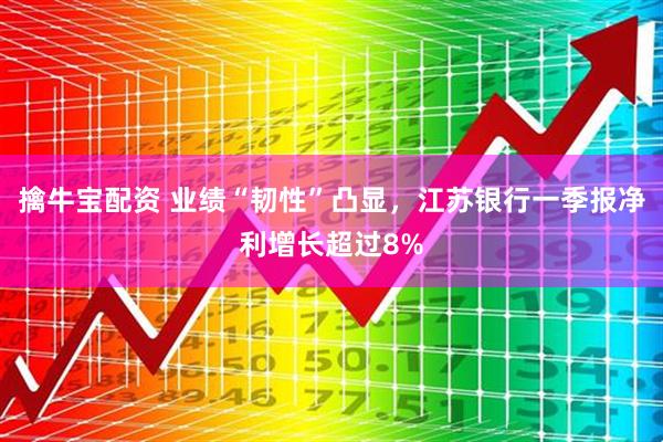 擒牛宝配资 业绩“韧性”凸显，江苏银行一季报净利增长超过8%
