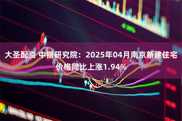 大圣配资 中指研究院：2025年04月南京新建住宅价格同比上涨1.94%