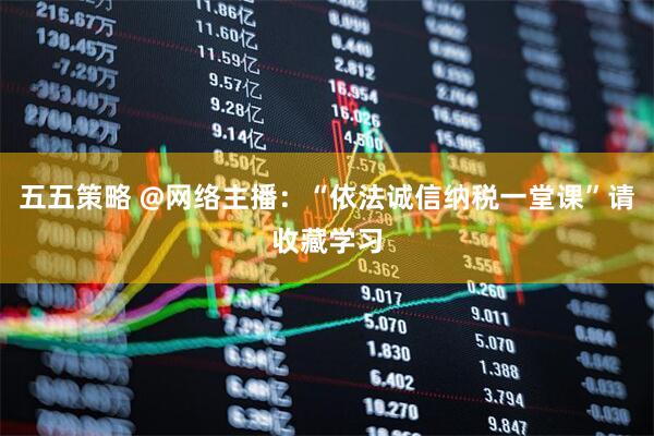 五五策略 @网络主播：“依法诚信纳税一堂课”请收藏学习