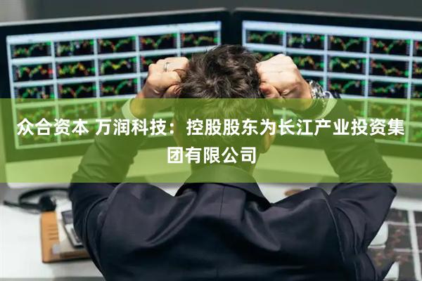 众合资本 万润科技：控股股东为长江产业投资集团有限公司