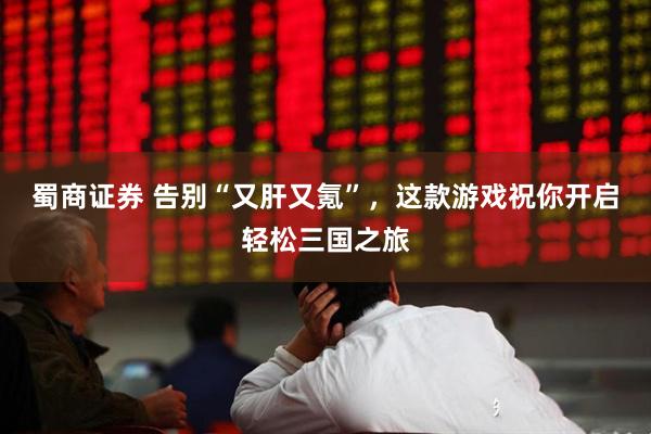 蜀商证券 告别“又肝又氪”，这款游戏祝你开启轻松三国之旅