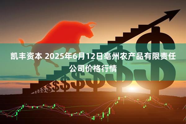 凯丰资本 2025年6月12日亳州农产品有限责任公司价格行情