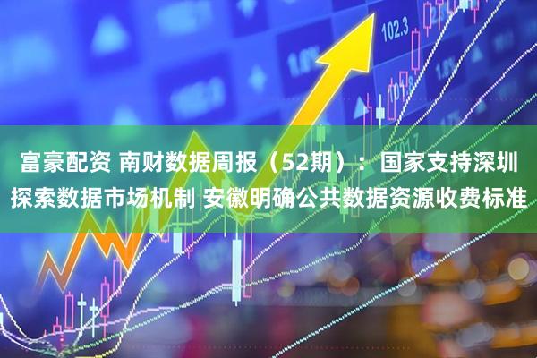 富豪配资 南财数据周报（52期）：国家支持深圳探索数据市场机制 安徽明确公共数据资源收费标准