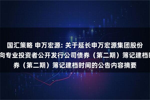 国汇策略 申万宏源: 关于延长申万宏源集团股份有限公司2025年面向专业投资者公开发行公司债券（第二期）簿记建档时间的公告内容摘要