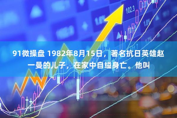 91微操盘 1982年8月15日，著名抗日英雄赵一曼的儿子，在家中自缢身亡。他叫